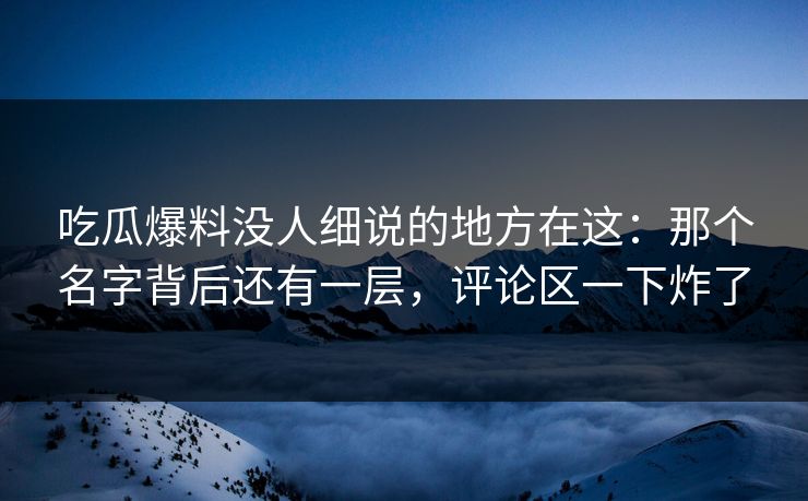 吃瓜爆料没人细说的地方在这：那个名字背后还有一层，评论区一下炸了