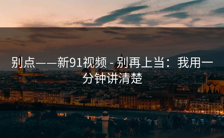 别点——新91视频 - 别再上当：我用一分钟讲清楚