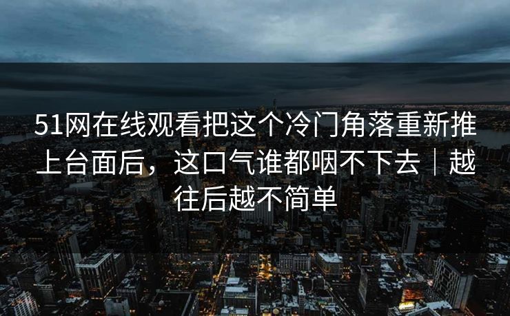 51网在线观看把这个冷门角落重新推上台面后，这口气谁都咽不下去｜越往后越不简单