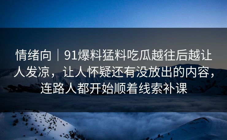 情绪向｜91爆料猛料吃瓜越往后越让人发凉，让人怀疑还有没放出的内容，连路人都开始顺着线索补课