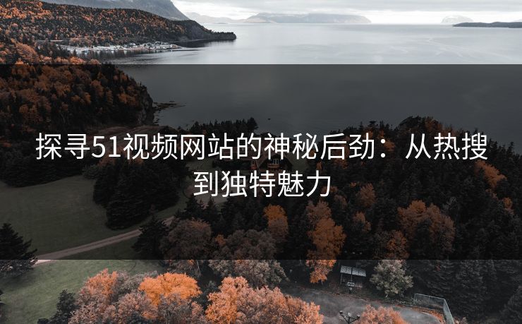 探寻51视频网站的神秘后劲：从热搜到独特魅力