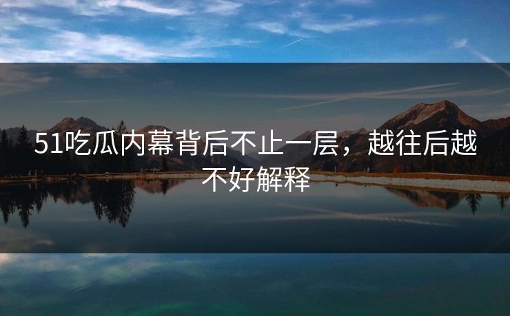 51吃瓜内幕背后不止一层，越往后越不好解释