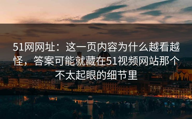 51网网址:这一页内容为什么越看越怪,答案可能就藏在51视频网站那个不太起眼的细节里 51网网址:这一页内容为什么越看越怪,答案可能就藏在51视频网站那个不太起眼的细节里
