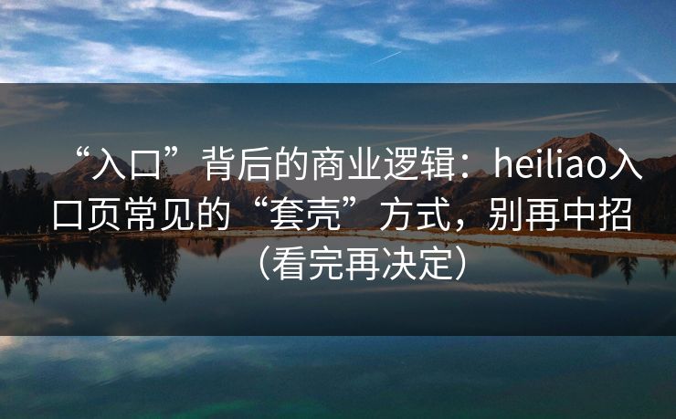 “入口”背后的商业逻辑:heiliao入口页常见的“套壳”方式,别再中招(看完再决定) “入口”背后的商业逻辑:heiliao入口页常见的“套壳”方式,别再中招(看完再决定)