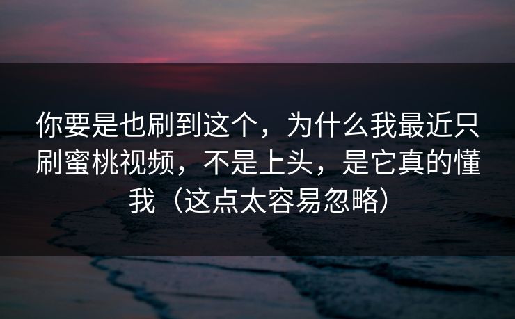 你要是也刷到这个,为什么我最近只刷蜜桃视频,不是上头,是它真的懂我(这点太容易忽略) 你要是也刷到这个,为什么我最近只刷蜜桃视频,不是上头,是它真的懂我(这点太容易忽略)