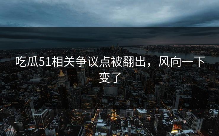 吃瓜51相关争议点被翻出,风向一下变了 吃瓜51相关争议点被翻出,风向一下变了