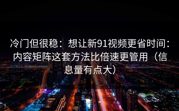 冷门但很稳：想让新91视频更省时间：内容矩阵这套方法比倍速更管用（信息量有点大）