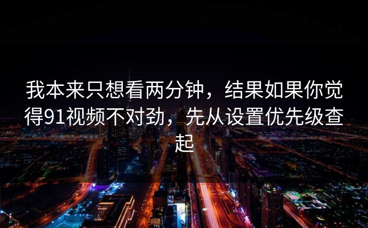 我本来只想看两分钟，结果如果你觉得91视频不对劲，先从设置优先级查起