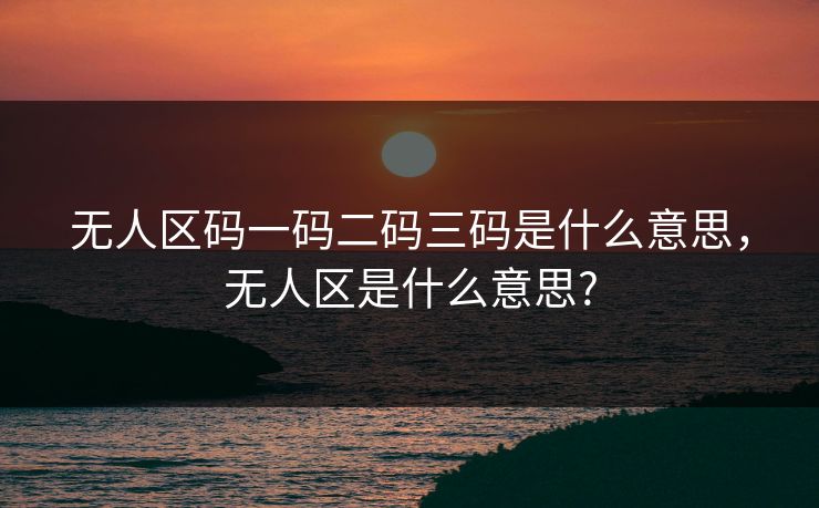 无人区码一码二码三码是什么意思，无人区是什么意思?