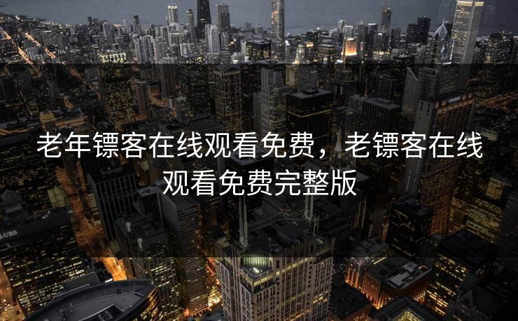 老年镖客在线观看免费,老镖客在线观看免费完整版