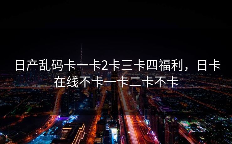 日产乱码卡一卡2卡三卡四福利，日卡在线不卡一卡二卡不卡