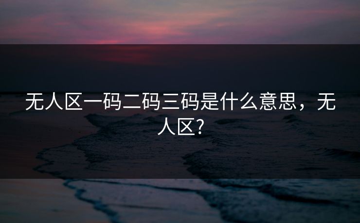 无人区一码二码三码是什么意思，无人区?