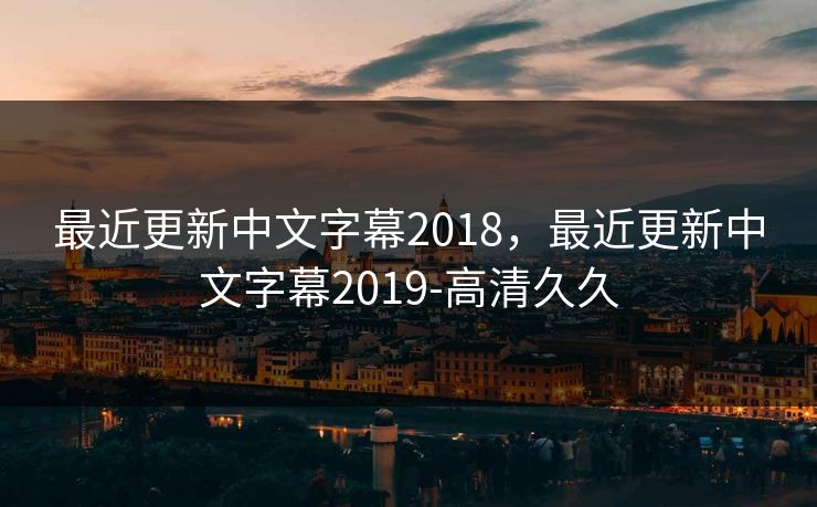 最近更新中文字幕2018，最近更新中文字幕2019-高清久久