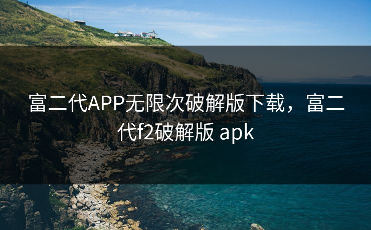 富二代APP无限次破解版下载，富二代f2破解版 apk