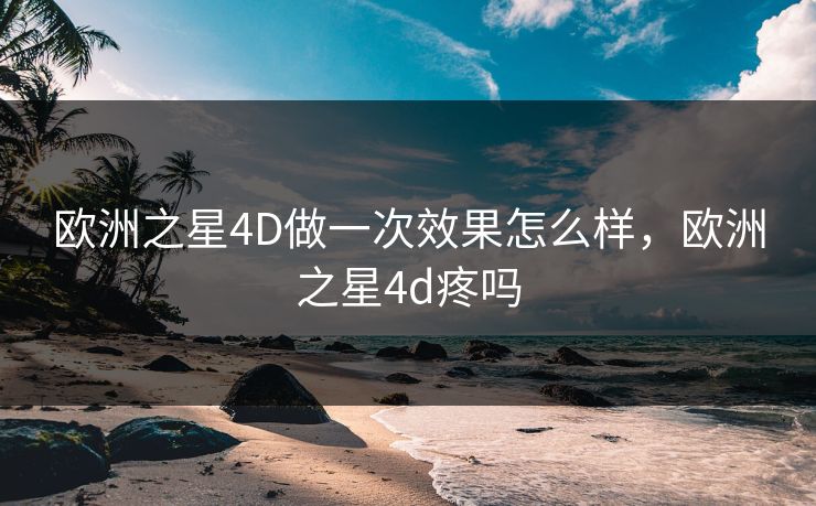 欧洲之星4D做一次效果怎么样，欧洲之星4d疼吗