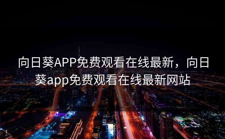 向日葵APP免费观看在线最新，向日葵app免费观看在线最新网站
