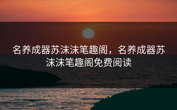 名养成器苏沫沫笔趣阁，名养成器苏沫沫笔趣阁免费阅读