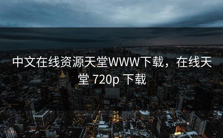 中文在线资源天堂WWW下载，在线天堂 720p 下载