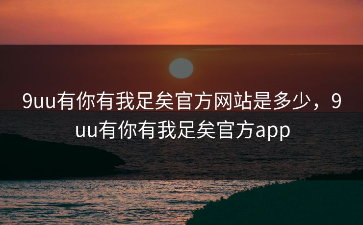 9uu有你有我足矣官方网站是多少，9uu有你有我足矣官方app