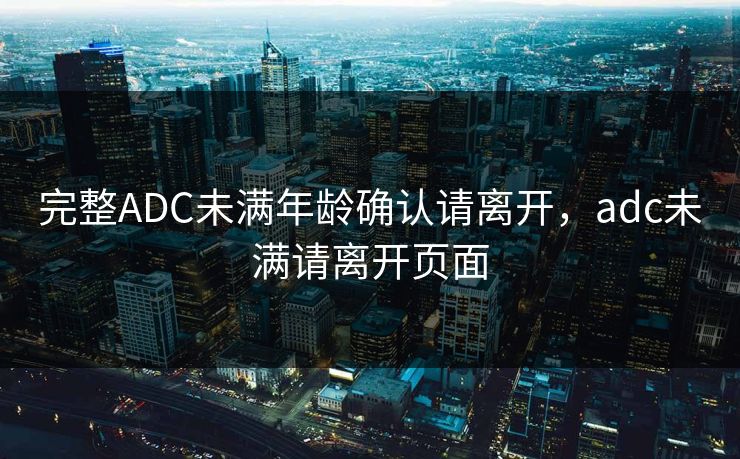 完整ADC未满年龄确认请离开，adc未满请离开页面