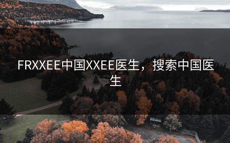FRXXEE中国XXEE医生，搜索中国医生