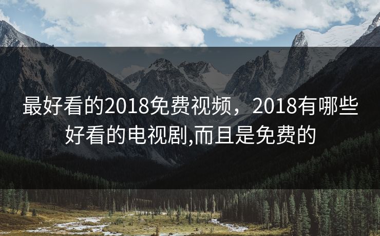 最好看的2018免费视频，2018有哪些好看的电视剧,而且是免费的