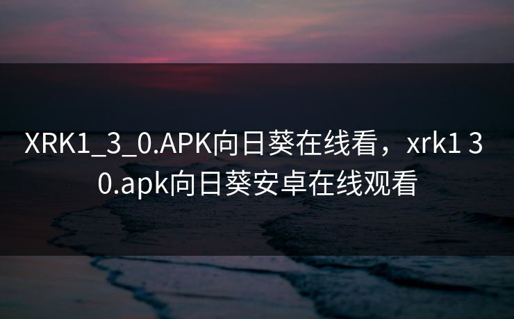 XRK1_3_0.APK向日葵在线看，xrk1 3 0.apk向日葵安卓在线观看