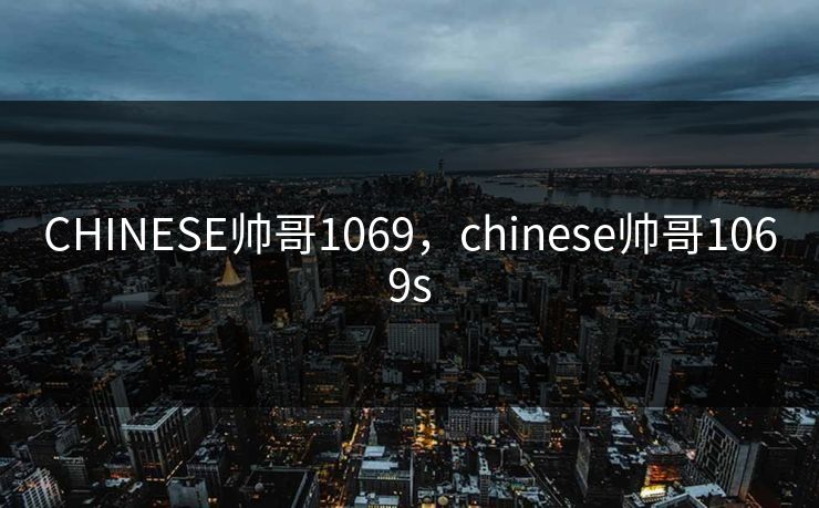 CHINESE帅哥1069，chinese帅哥1069s