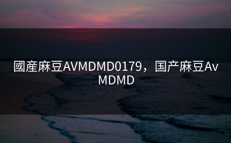 國産麻豆AVMDMD0179，国产麻豆AvMDMD