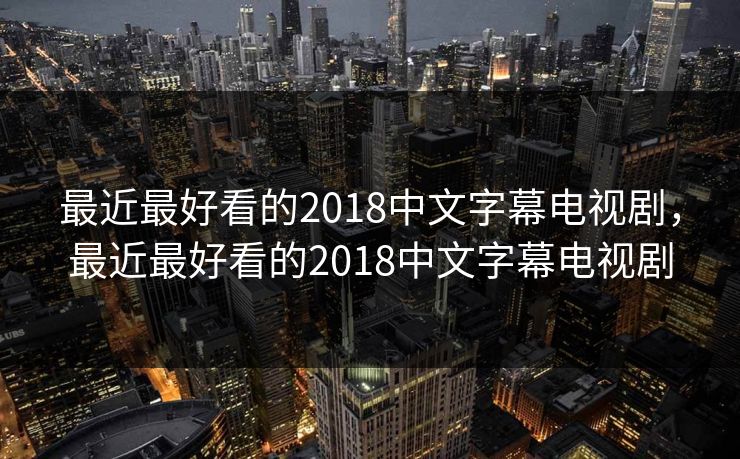 最近最好看的2018中文字幕电视剧，最近最好看的2018中文字幕电视剧