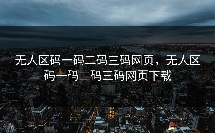 无人区码一码二码三码网页，无人区码一码二码三码网页下载