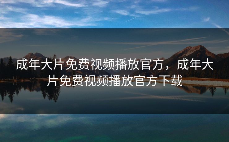 成年大片免费视频播放官方，成年大片免费视频播放官方下载