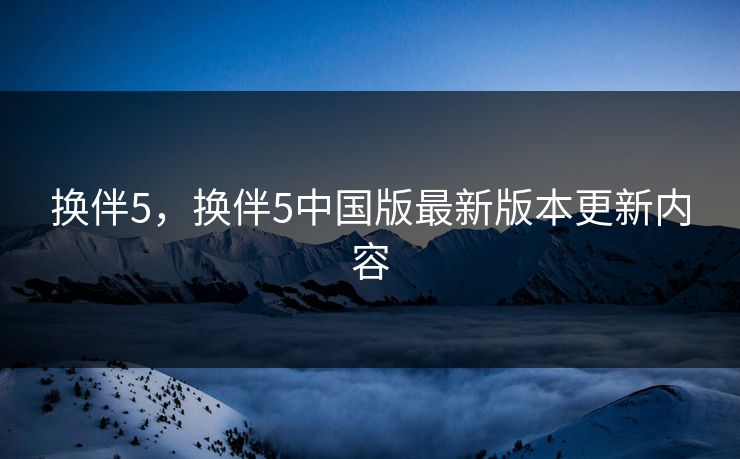 换伴5,换伴5中国版最新版本更新内容