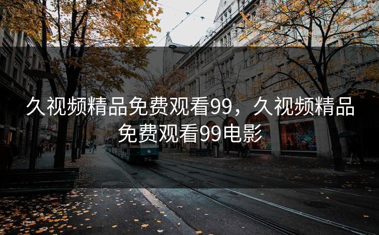 久视频精品免费观看99，久视频精品免费观看99电影