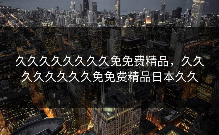 久久久久久久久久免免费精品，久久久久久久久久免免费精品日本久久