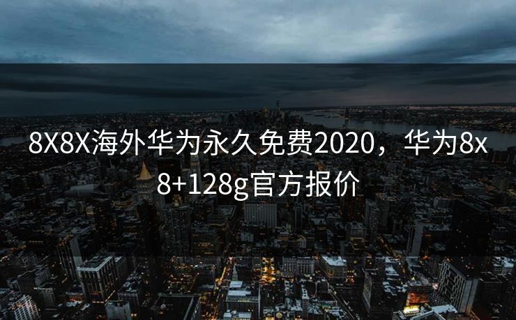 8X8X海外华为永久免费2020，华为8x8+128g官方报价