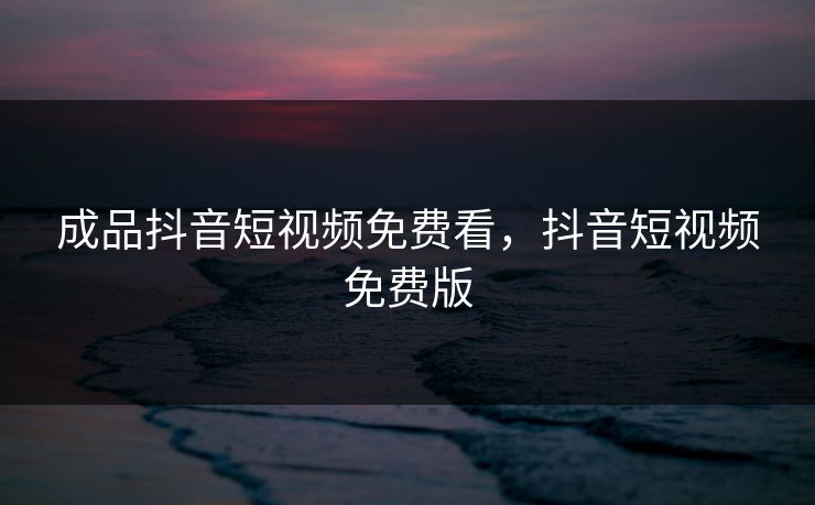 成品抖音短视频免费看，抖音短视频免费版