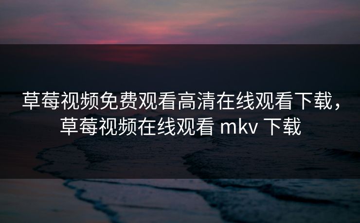 草莓视频免费观看高清在线观看下载,草莓视频在线观看 mkv 下载