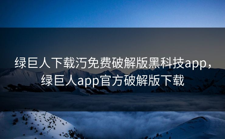 绿巨人下载汅免费破解版黑科技app，绿巨人app官方破解版下载
