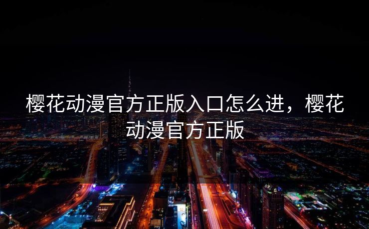 樱花动漫官方正版入口怎么进,樱花动漫官方正版
