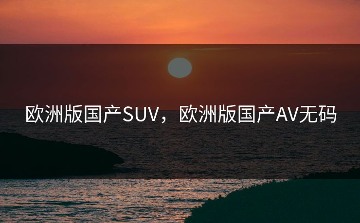 欧洲版国产SUV,欧洲版国产AV无码