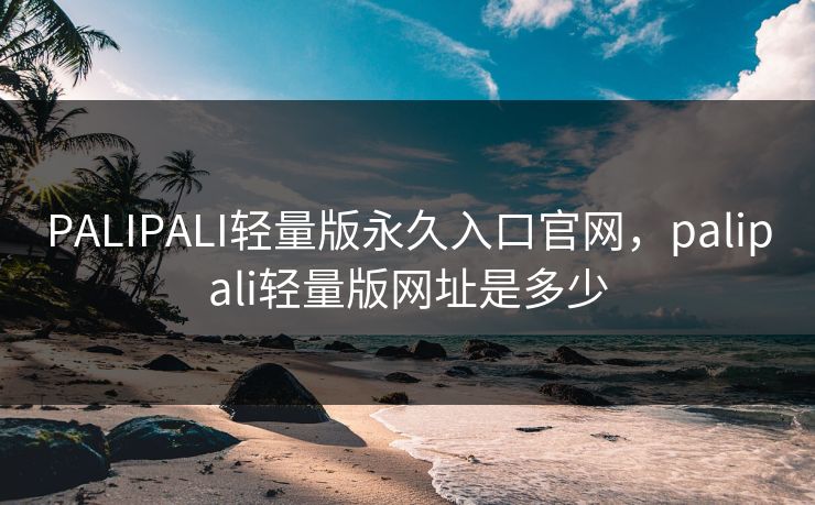 PALIPALI轻量版永久入口官网,palipali轻量版网址是多少