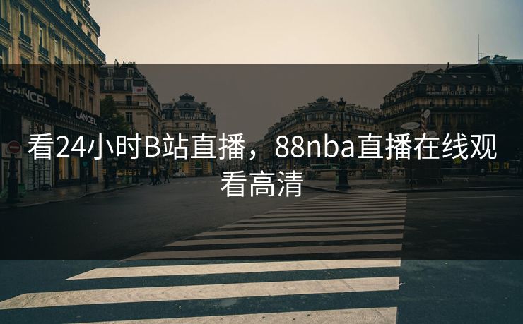 看24小时B站直播，88nba直播在线观看高清