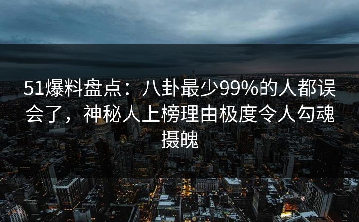 51爆料盘点：八卦最少99%的人都误会了，神秘人上榜理由极度令人勾魂摄魄