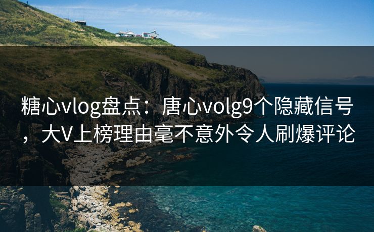 糖心vlog盘点：唐心volg9个隐藏信号，大V上榜理由毫不意外令人刷爆评论