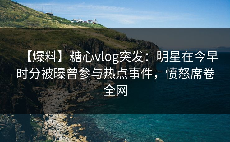 【爆料】糖心vlog突发：明星在今早时分被曝曾参与热点事件，愤怒席卷全网