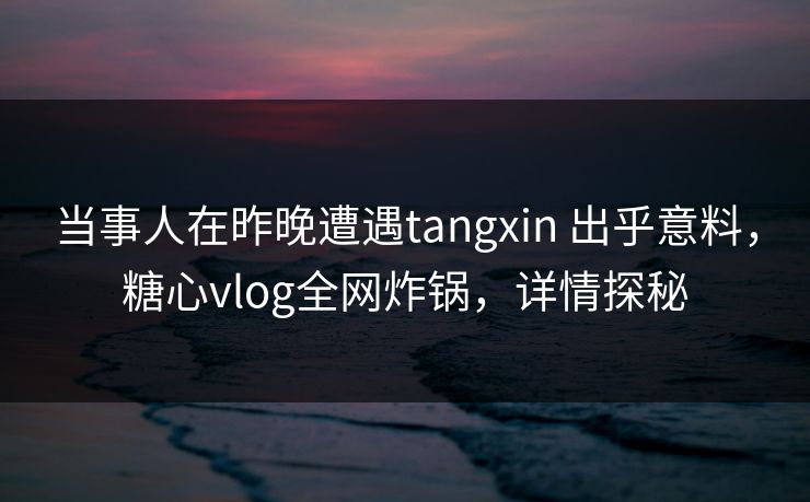 当事人在昨晚遭遇tangxin 出乎意料，糖心vlog全网炸锅，详情探秘
