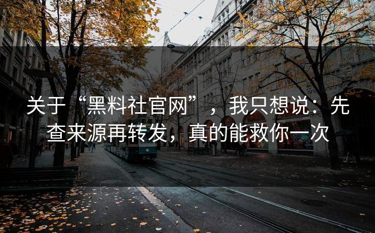 关于“黑料社官网”，我只想说：先查来源再转发，真的能救你一次