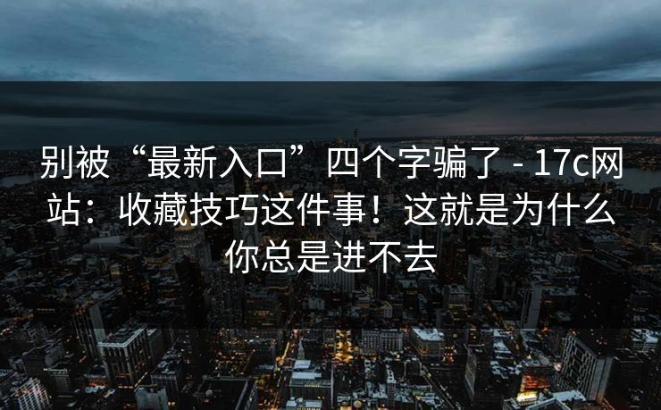 别被“最新入口”四个字骗了 - 17c网站:收藏技巧这件事!这就是为什么你总是进不去