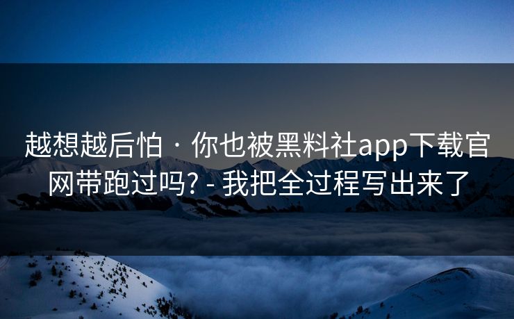 越想越后怕 · 你也被黑料社app下载官网带跑过吗? - 我把全过程写出来了 越想越后怕 · 你也被黑料社app下载官网带跑过吗? - 我把全过程写出来了